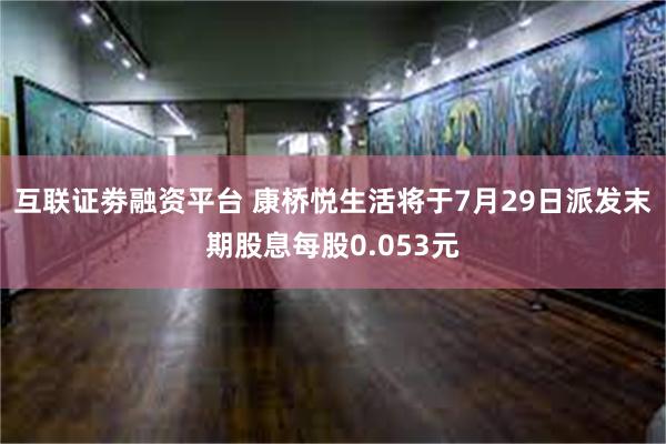 互联证劵融资平台 康桥悦生活将于7月29日派发末期股息每股0.053元