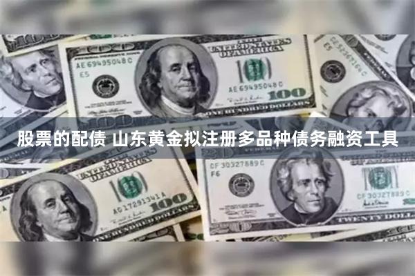 股票的配债 山东黄金拟注册多品种债务融资工具