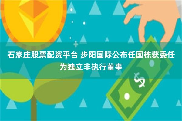 石家庄股票配资平台 步阳国际公布任国栋获委任为独立非执行董事