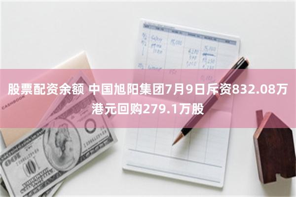 股票配资余额 中国旭阳集团7月9日斥资832.08万港元回购279.1万股