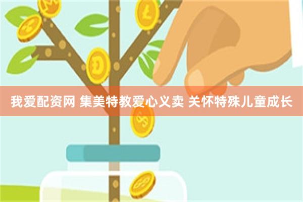 我爱配资网 集美特教爱心义卖 关怀特殊儿童成长