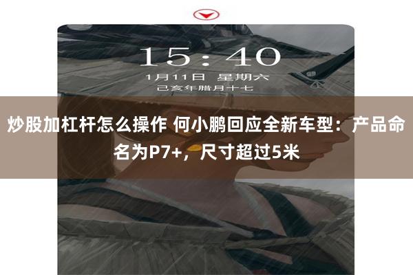 炒股加杠杆怎么操作 何小鹏回应全新车型：产品命名为P7+，尺寸超过5米