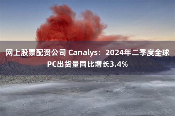 网上股票配资公司 Canalys：2024年二季度全球PC出货量同比增长3.4%