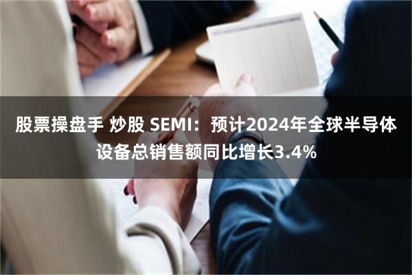 股票操盘手 炒股 SEMI：预计2024年全球半导体设备总销售额同比增长3.4%