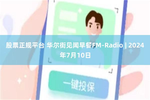 股票正规平台 华尔街见闻早餐FM-Radio | 2024年7月10日