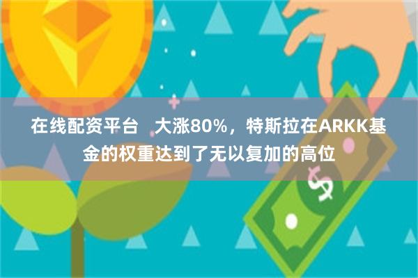 在线配资平台   大涨80%，特斯拉在ARKK基金的权重达到了无以复加的高位