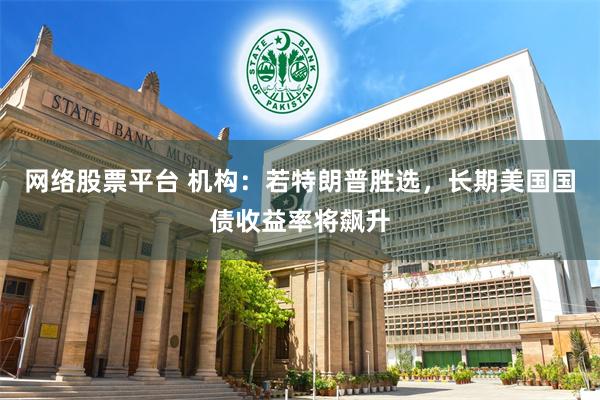 网络股票平台 机构：若特朗普胜选，长期美国国债收益率将飙升