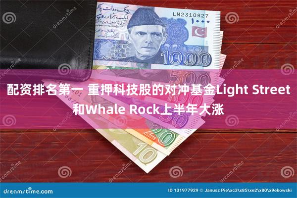 配资排名第一 重押科技股的对冲基金Light Street和Whale Rock上半年大涨