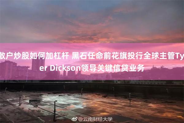 散户炒股如何加杠杆 黑石任命前花旗投行全球主管Tyler Dickson领导关键信贷业务