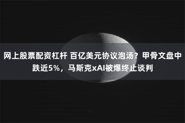 网上股票配资杠杆 百亿美元协议泡汤？甲骨文盘中跌近5%，马斯克xAI被爆终止谈判