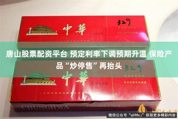 唐山股票配资平台 预定利率下调预期升温 保险产品“炒停售”再抬头