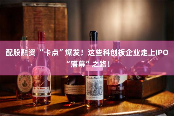 配股融资 “卡点”爆发！这些科创板企业走上IPO“落幕”之路！