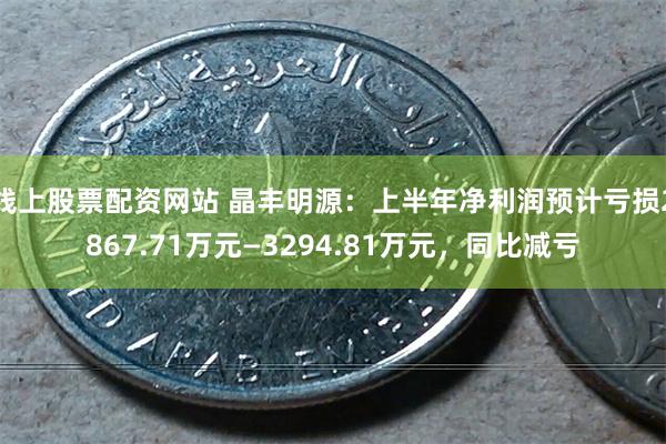 线上股票配资网站 晶丰明源：上半年净利润预计亏损2867.71万元—3294.81万元，同比减亏