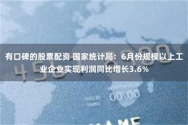 有口碑的股票配资 国家统计局：6月份规模以上工业企业实现利润同比增长3.6%