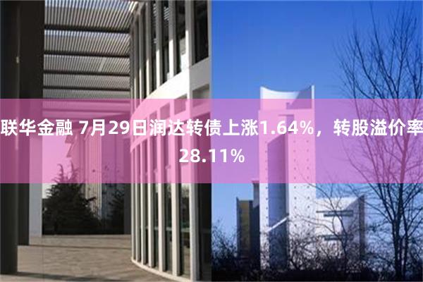 联华金融 7月29日润达转债上涨1.64%，转股溢价率28.11%