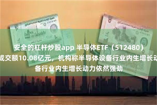 安全的杠杆炒股app 半导体ETF（512480）涨1.27%，成交额10.08亿元，机构称半导体设备行业内生增长动力依然强劲