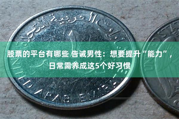 股票的平台有哪些 告诫男性：想要提升“能力”，日常需养成这5个好习惯