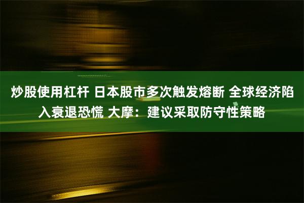 炒股使用杠杆 日本股市多次触发熔断 全球经济陷入衰退恐慌 大摩：建议采取防守性策略