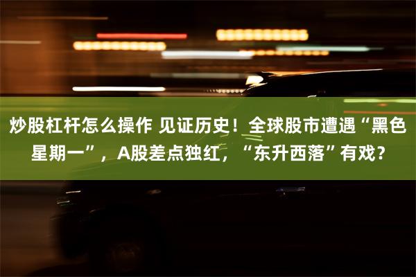 炒股杠杆怎么操作 见证历史！全球股市遭遇“黑色星期一”，A股差点独红，“东升西落”有戏？