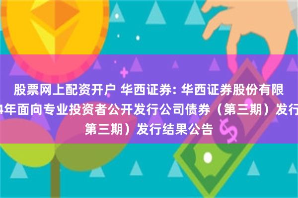 股票网上配资开户 华西证券: 华西证券股份有限公司2024年面向专业投资者公开发行公司债券（第三期）发行结果公告