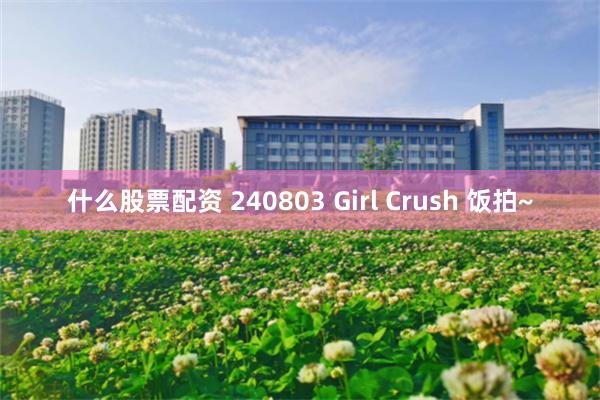 什么股票配资 240803 Girl Crush 饭拍~