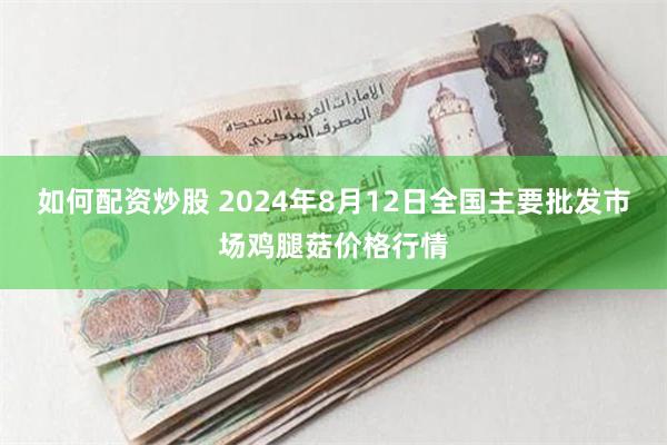 如何配资炒股 2024年8月12日全国主要批发市场鸡腿菇价格行情