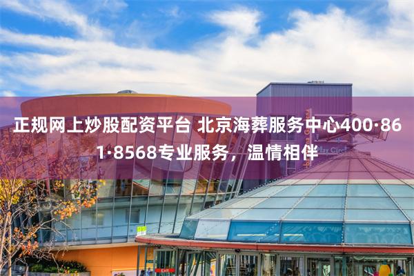 正规网上炒股配资平台 北京海葬服务中心400·861·8568专业服务，温情相伴