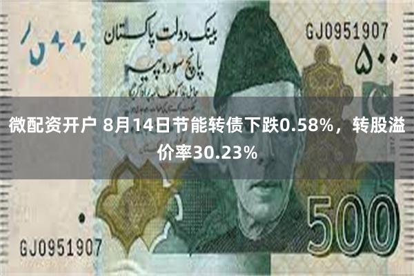 微配资开户 8月14日节能转债下跌0.58%，转股溢价率30.23%