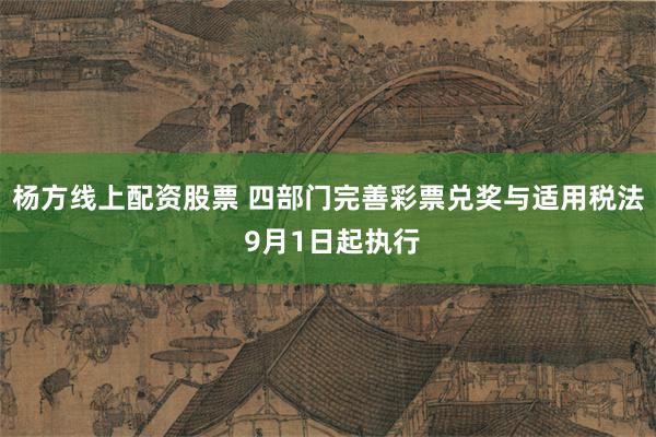 杨方线上配资股票 四部门完善彩票兑奖与适用税法 9月1日起执行