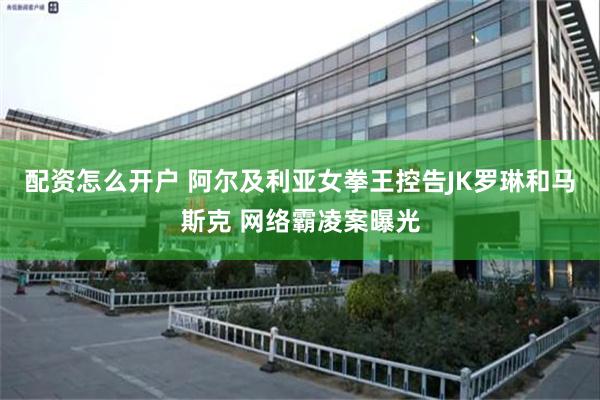 配资怎么开户 阿尔及利亚女拳王控告JK罗琳和马斯克 网络霸凌案曝光