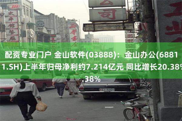 配资专业门户 金山软件(03888)：金山办公(688111.SH)上半年归母净利约7.214亿元 同比增长20.38%