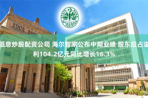 低息炒股配资公司 海尔智家公布中期业绩 股东应占溢利104.2亿元同比增长16.3%