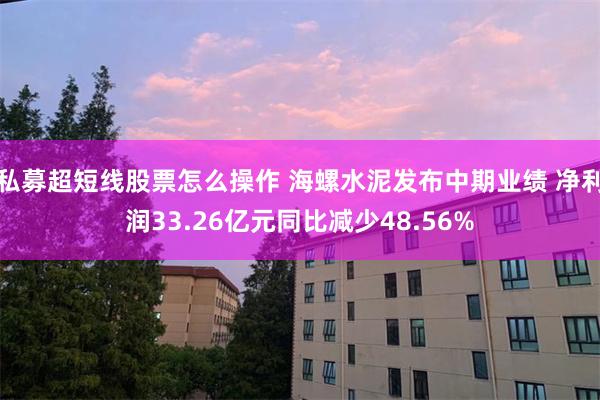 私募超短线股票怎么操作 海螺水泥发布中期业绩 净利润33.26亿元同比减少48.56%