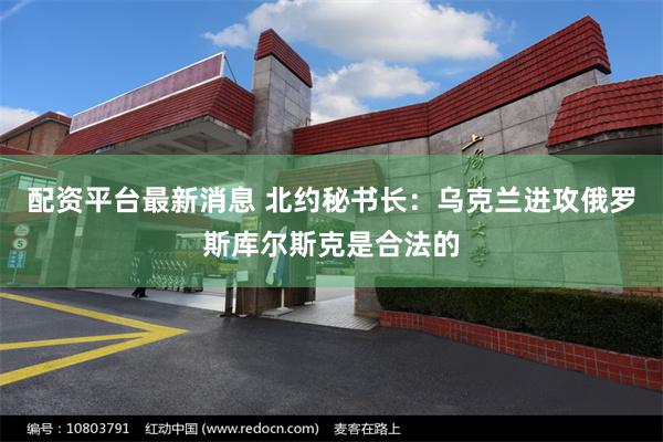 配资平台最新消息 北约秘书长：乌克兰进攻俄罗斯库尔斯克是合法的