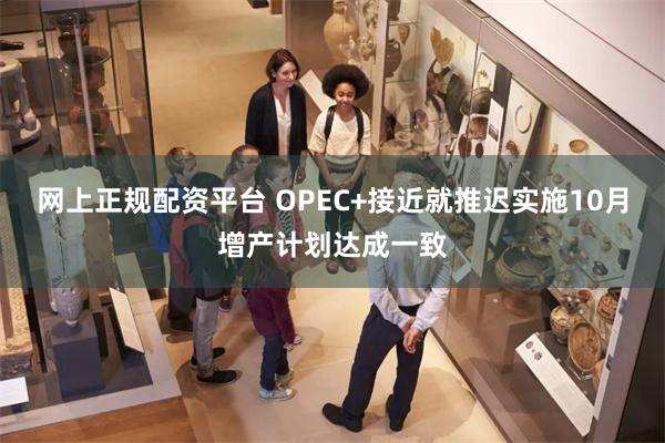 网上正规配资平台 OPEC+接近就推迟实施10月增产计划达成一致