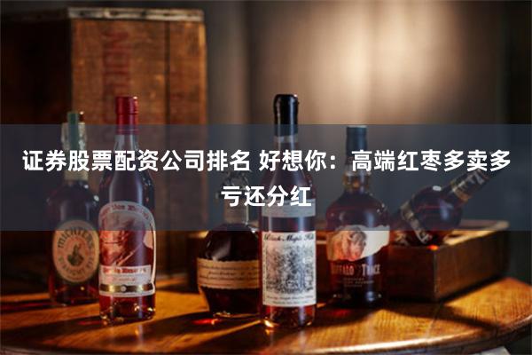 证券股票配资公司排名 好想你：高端红枣多卖多亏还分红