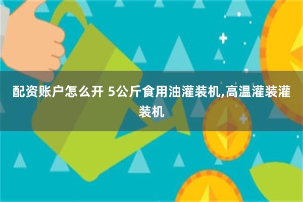 配资账户怎么开 5公斤食用油灌装机,高温灌装灌装机