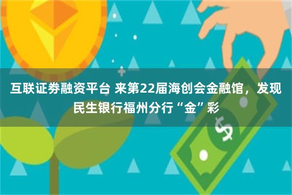 互联证劵融资平台 来第22届海创会金融馆，发现民生银行福州分行“金”彩