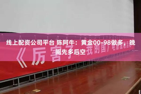 线上配资公司平台 陈阿牛：黄金00-98做多，晚间先多后空