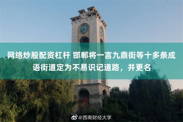 网络炒股配资杠杆 邯郸将一言九鼎街等十多条成语街道定为不易识记道路，并更名