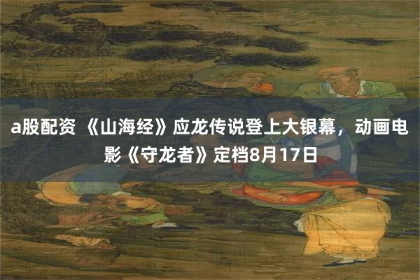 a股配资 《山海经》应龙传说登上大银幕，动画电影《守龙者》定档8月17日