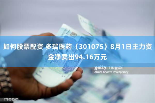 如何股票配资 多瑞医药（301075）8月1日主力资金净卖出94.16万元