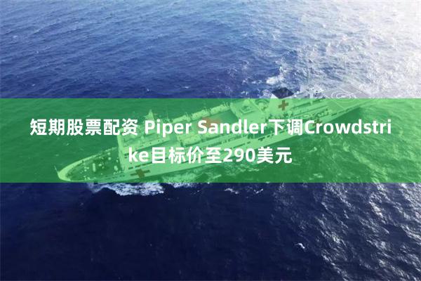 短期股票配资 Piper Sandler下调Crowdstrike目标价至290美元