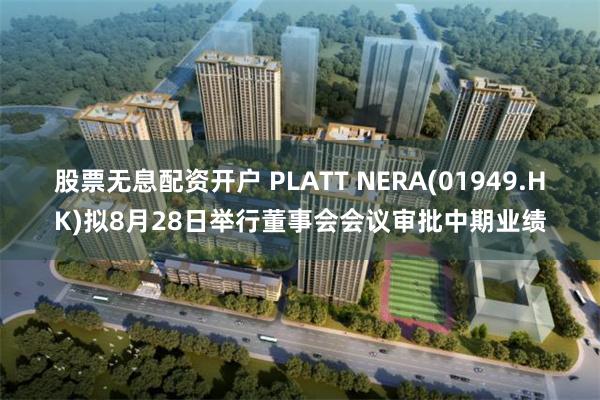 股票无息配资开户 PLATT NERA(01949.HK)拟8月28日举行董事会会议审批中期业绩