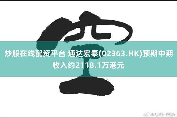 炒股在线配资平台 通达宏泰(02363.HK)预期中期收入约2118.1万港元