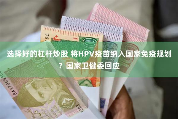 选择好的杠杆炒股 将HPV疫苗纳入国家免疫规划？国家卫健委回应