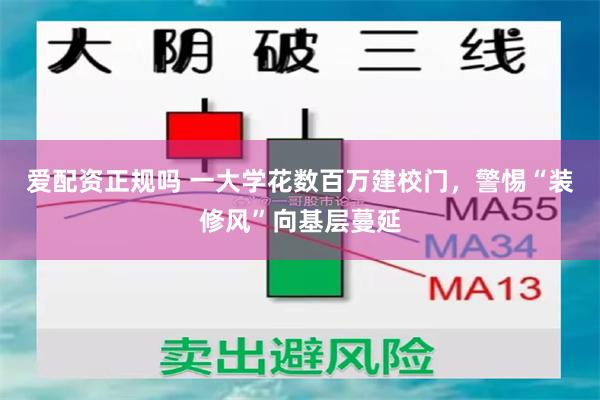 爱配资正规吗 一大学花数百万建校门，警惕“装修风”向基层蔓延