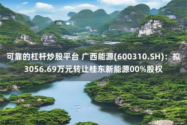 可靠的杠杆炒股平台 广西能源(600310.SH)：拟3056.69万元转让桂东新能源00%股权