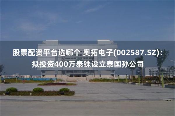 股票配资平台选哪个 奥拓电子(002587.SZ)：拟投资400万泰铢设立泰国孙公司