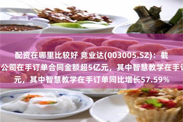 配资在哪里比较好 竞业达(003005.SZ)：截至2024年6月30日，公司在手订单合同金额超5亿元，其中智慧教学在手订单同比增长57.59%